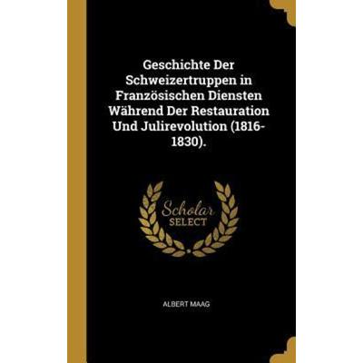 Geschichte Der Schweizertruppen in Französischen Diensten Während Der Restauration Und Julirevolution (1816-1830)., Gebundene Ausgabe von Albert Maag,