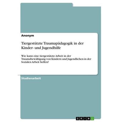 Tiergestützte Traumapädagogik in der Kinder- und Jugendhilfe, Taschenbuch von Anonymous, GRIN, 978-3-346-74309-1