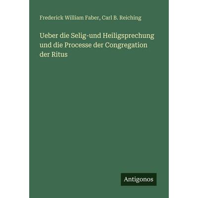 Ueber die Selig-und Heiligsprechung und die Processe der Congregation der Ritus, Taschenbuch von Frederick William Faber,Carl B. Reiching, Antigonos