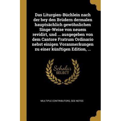 Das Liturgien-Büchlein Nach Der Bey Den Brüdern Dermalen Hauptsächlich Gewöhnlichen Singe-Weise Von Neuem Revidirt, Und ... Ausgegeben Von Dem