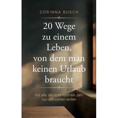 20 Wege zu einem Leben, von dem man keinen Urlaub braucht, Taschenbuch von Corinna Busch, BoD – Books on Demand, 978-3-696-30810-0