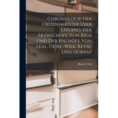 Chronologie Der Ordensmeister Über Livland, Der Erzbischöfe Von Riga Und Der Bischöfe Von Leal, Oesel-Wiek, Reval Und Dorpat, Taschenbuch von Robert