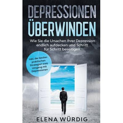 Depressionen überwinden: Wie Sie die Ursachen Ihrer Depression endlich aufdecken und Schritt für Schritt beseitigen - inkl. der besten praktischen