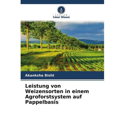 Leistung von Weizensorten in einem Agroforstsystem auf Pappelbasis, Taschenbuch von Akanksha Bisht, Verlag Unser Wissen, 978-620-4-65726-4