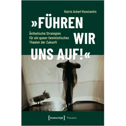 »Führen wir uns auf!« – Ästhetische Strategien für ein queer-feministisches Theater der Zuku, Fachbücher von Katrin Ackerl Konstantin