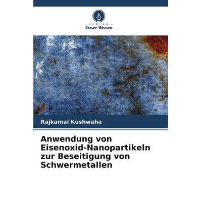 Anwendung von Eisenoxid-Nanopartikeln zur Beseitigung von Schwermetallen, Taschenbuch von Rajkamal Kushwaha, Verlag Unser Wissen, 978-620-5-66072-0