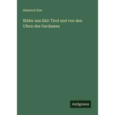 Bilder aus Süd-Tirol und von den Ufern des Gardasees, Taschenbuch von Heinrich Noe, Antigonos Verlag, 978-3-563-87588-9