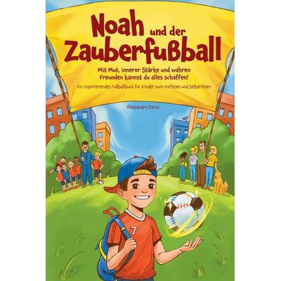 Noah und der Zauberfußball - Mit Mut, innerer Stärke und wahren Freunden kannst du alles schaffen! Ein inspirierendes Fußballbuch für Kinder,