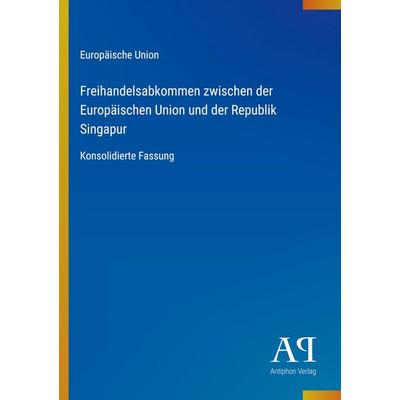Freihandelsabkommen zwischen der Europäischen Union und der Republik Singapur, Taschenbuch von Europäische Union, Antiphon Verlag, 978-3-387-94252-1