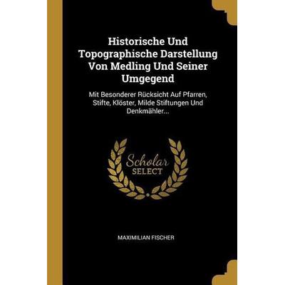 Historische Und Topographische Darstellung Von Medling Und Seiner Umgegend: Mit Besonderer Rücksicht Auf Pfarren, Stifte, Klöster, Milde Stiftungen