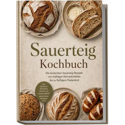 Sauerteig Kochbuch: Die leckersten Sauerteig Rezepte von kräftigen Körnerbrötchen bis zu fluffigem Fladenbrot – inkl. Broten & Baguettes, Brötchen &