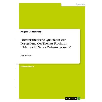 Literarästhetische Qualitäten zur Darstellung des Themas Flucht im Bilderbuch 'Neues Zuhause gesucht'; Taschenbuch von Angela Gantenberg, GRIN,