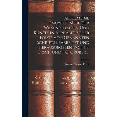 Allgemeine Encyclopädie Der Wissenschaften Und Künste in Alphabetischer Folge Von Genannten Schrifts Bearbeitet Und Herausgegeben Von J. S. Ersch Und