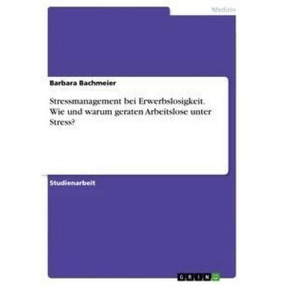 Stressmanagement bei Erwerbslosigkeit. Wie und warum geraten Arbeitslose unter Stress?, Taschenbuch von Barbara Bachmeier, GRIN, 978-3-668-38406-4