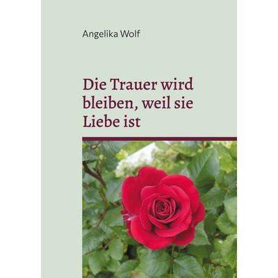 Die Trauer wird bleiben, weil sie Liebe ist, Taschenbuch von Angelika Wolf, BoD – Books on Demand, 978-3-7693-6864-2