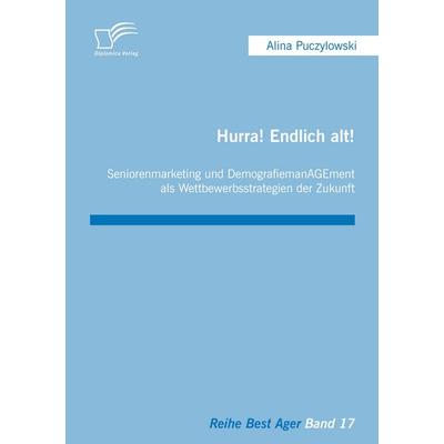 Hurra! Endlich alt! Seniorenmarketing und DemografiemanAGEment als Wettbewerbsstrategien der Zukunft, Taschenbuch von Alina Puczylowski, Diplomica