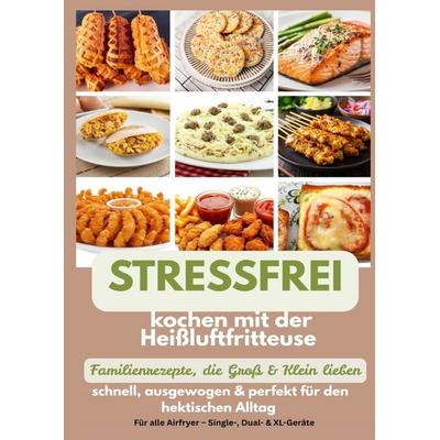 Stressfrei kochen mit der Heißluftfritteuse - Familienrezepte, die Groß & Klein lieben: schnell, ausgewogen & perfekt für den hektischen Alltag,