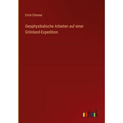 Geophysikalische Arbeiten auf einer Grönland-Expedition, Gebundene Ausgabe von Erich Etienne, Outlook, 978-3-368-38061-8