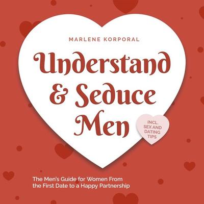 Understand & Seduce Men: the Men's Guide for Women From the First Date to a Happy Partnership - Incl. Sex and Dating Tips. - Marlene Korporal, Audio,