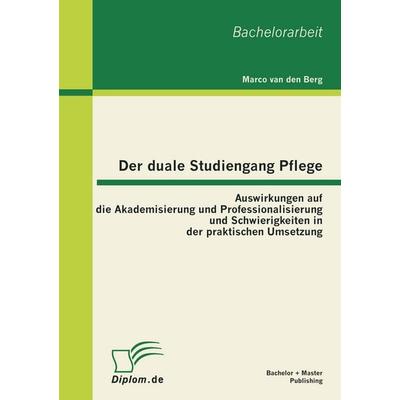 Der duale Studiengang Pflege: Auswirkungen auf die Akademisierung und Professionalisierung und Schwierigkeiten in der praktischen Umsetzung,