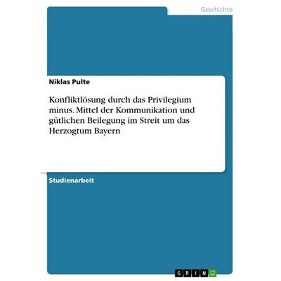 Konfliktlösung durch das Privilegium minus. Mittel der Kommunikation und gütlichen Beilegung im Streit um das Herzogtum Bayern, Taschenbuch von Niklas