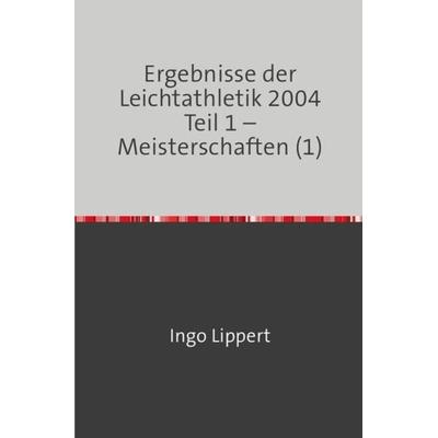 Ergebnisse der Leichtathletik 2004 Teil 1 – Meisterschaften (1), Taschenbuch von Ingo Lippert, Epubli, 978-3-7467-0054-0