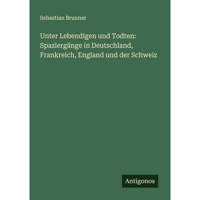 Unter Lebendigen und Todten: Spaziergänge in Deutschland, Frankreich, England und der Schweiz, Taschenbuch von Sebastian Brunner, Antigonos Verlag,