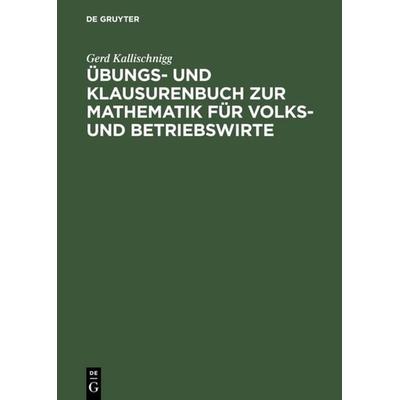 Übungs- und Klausurenbuch zur Mathematik für Volks- und Betriebswirte, Gebundene Ausgabe von Gerd Kallischnigg, De Gruyter Oldenbourg,