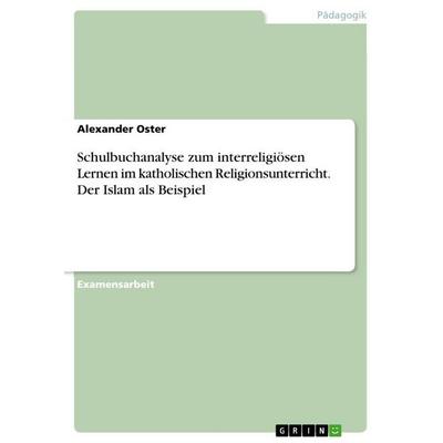 Schulbuchanalyse zum interreligiösen Lernen im katholischen Religionsunterricht. Der Islam als Beispiel, Taschenbuch von Alexander Oster, GRIN,