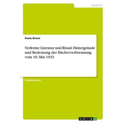 Verfemte Literatur und Ritual. Hintergründe und Bedeutung der Bücherverbrennung vom 10. Mai 1933, Taschenbuch von Paola Briani, GRIN,