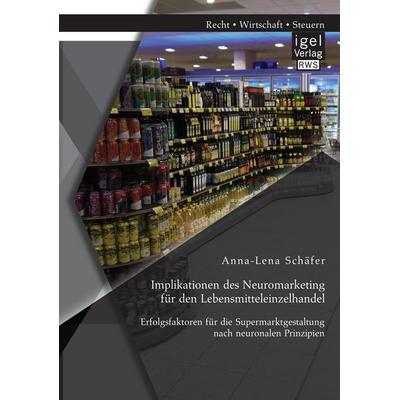 Implikationen des Neuromarketing für den Lebensmitteleinzelhandel: Erfolgsfaktoren für die Supermarktgestaltung nach neuronalen Prinzipien,
