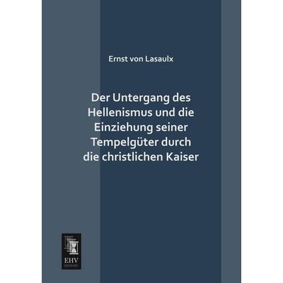 Der Untergang des Hellenismus und die Einziehung seiner Tempelgüter durch die christlichen Kaiser, Taschenbuch von Ernst Lasaulx, EHV-History,