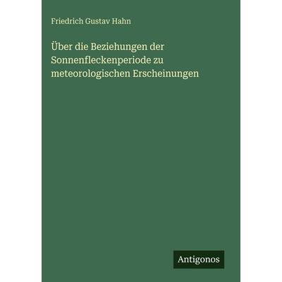 Über die Beziehungen der Sonnenfleckenperiode zu meteorologischen Erscheinungen, Gebundene Ausgabe von Friedrich Gustav Hahn, Antigonos Verlag,