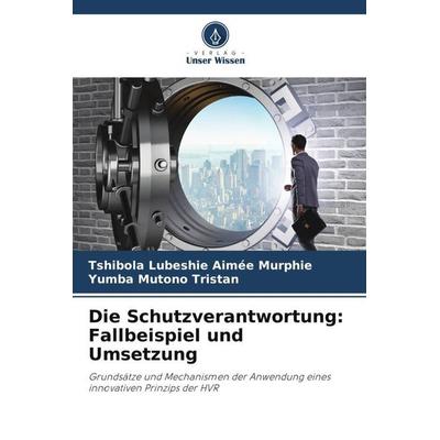 Die Schutzverantwortung: Fallbeispiel und Umsetzung, Taschenbuch von Tshibola Lubeshie Aimée Murphie,Yumba Mutono Tristan, Verlag Unser Wissen,