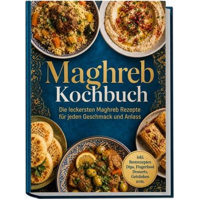 Maghreb Kochbuch: Die leckersten Maghreb Rezepte für jeden Geschmack und Anlass – inkl. Brotrezepten, Dips, Fingerfood, Desserts, Getränken uvm.,