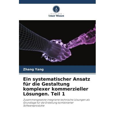 Ein systematischer Ansatz für die Gestaltung komplexer kommerzieller Lösungen. Teil 1, Taschenbuch von Zhang Yang, Verlag Unser Wissen,