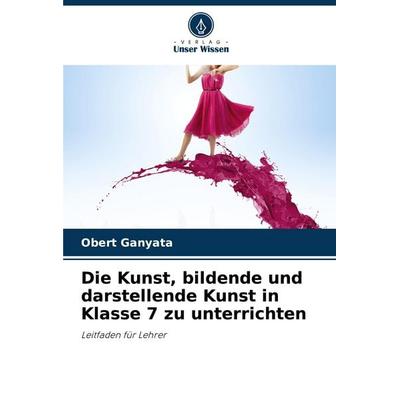 Die Kunst, bildende und darstellende Kunst in Klasse 7 zu unterrichten, Taschenbuch von Obert Ganyata, Verlag Unser Wissen, 978-620-7-08443-2