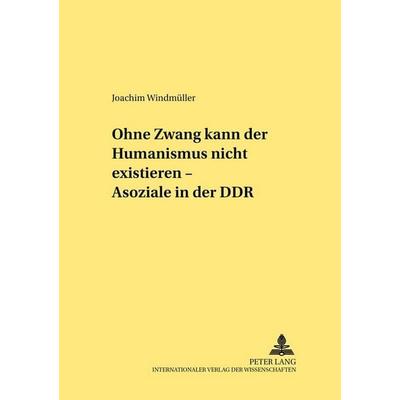 «Ohne Zwang kann der Humanismus nicht existieren...» – «Asoziale» in der DDR, Taschenbuch von Joachim Windmüller, Peter Lang GmbH, Internationaler