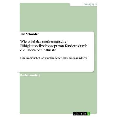 Wie wird das mathematische Fähigkeitsselbstkonzept von Kindern durch die Eltern beeinflusst?, Taschenbuch von Jan Schröder, GRIN, 978-3-656-30168-4