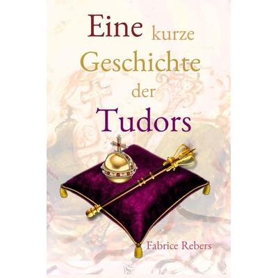 Eine kurze Geschichte der Tudors, Gebundene Ausgabe von Fabrice Rebers, Tredition, 978-3-384-12119-6