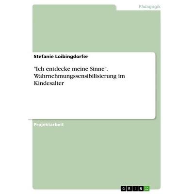 'Ich entdecke meine Sinne'. Wahrnehmungssensibilisierung im Kindesalter, Taschenbuch von Stefanie Loibingdorfer, GRIN, 978-3-668-49224-0