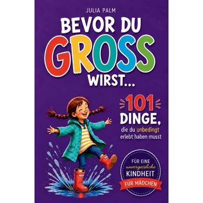 Bevor du groß wirst... 101 Dinge, die du unbedingt erlebt haben musst - Ein Geschenk für Mädchen von 6 - 10 Jahren für eine unvergessliche Kindheit.,
