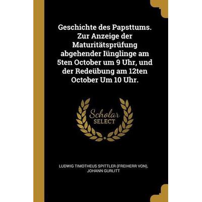 Geschichte Des Papsttums. Zur Anzeige Der Maturitätsprüfung Abgehender Iünglinge Am 5ten October Um 9 Uhr, Und Der Redeübung Am 12ten October Um 10