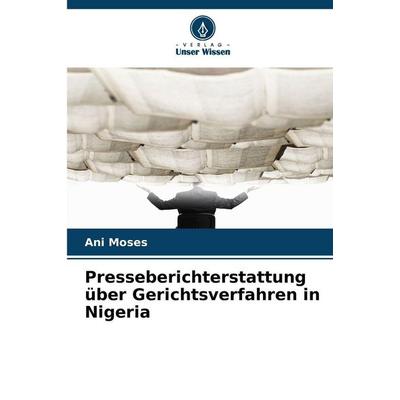 Presseberichterstattung über Gerichtsverfahren in Nigeria, Taschenbuch von Ani Moses, Verlag Unser Wissen, 978-620-9-10616-3