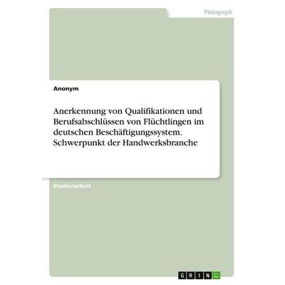 Anerkennung von Qualifikationen und Berufsabschlüssen von Flüchtlingen im deutschen Beschäftigungssystem. Schwerpunkt der Handwerksbranche,
