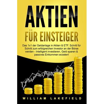 AKTIEN FÜR EINSTEIGER: Das 1x1 der Geldanlage in Aktien & ETF. Schritt für Schritt zum erfolgreichen Investor an der Börse werden - Intelligent