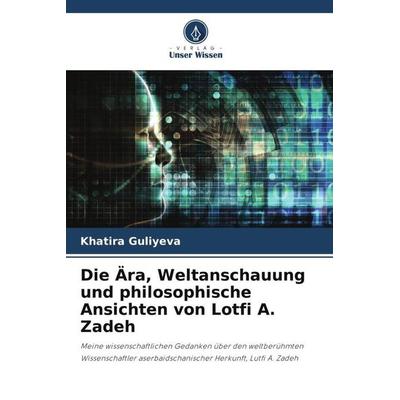 Die Ära, Weltanschauung und philosophische Ansichten von Lotfi A. Zadeh, Taschenbuch von Khatira Guliyeva, Verlag Unser Wissen, 978-620-6-46726-7