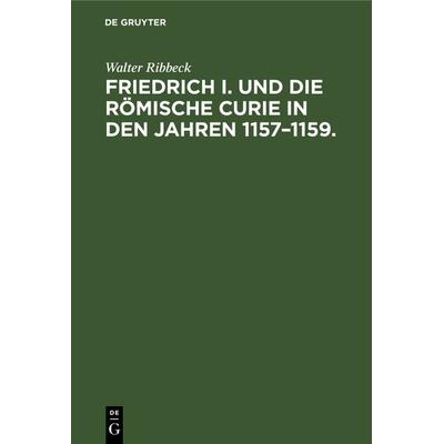 Friedrich I. und die Römische Curie in den Jahren 1157–1159., Gebundene Ausgabe von Walter Ribbeck, De Gruyter, 978-3-11-239641-4