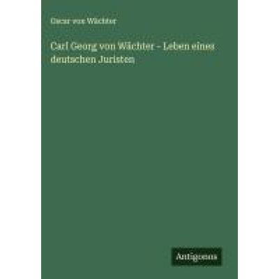 Carl Georg von Wächter - Leben eines deutschen Juristen, Gebundene Ausgabe von Oscar Wächter, Antigonos Verlag, 978-3-563-19366-2