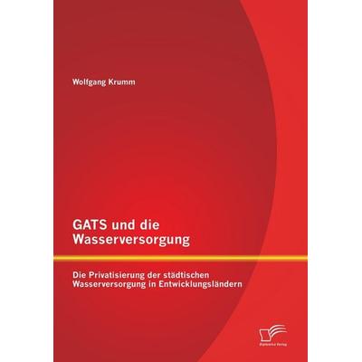 GATS und die Wasserversorgung: Die Privatisierung der städtischen Wasserversorgung in Entwicklungsländern, Taschenbuch von Wolfgang Krumm, Diplomica